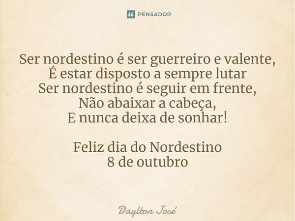 ⁠Ser nordestino é ser guerreiro e valente, É estar disposto a sempre lutar Ser nordestino é seguir em frente, Não abaixar a cabeça, E nunca deixa de sonhar! Fel... Frase de Daylton José.