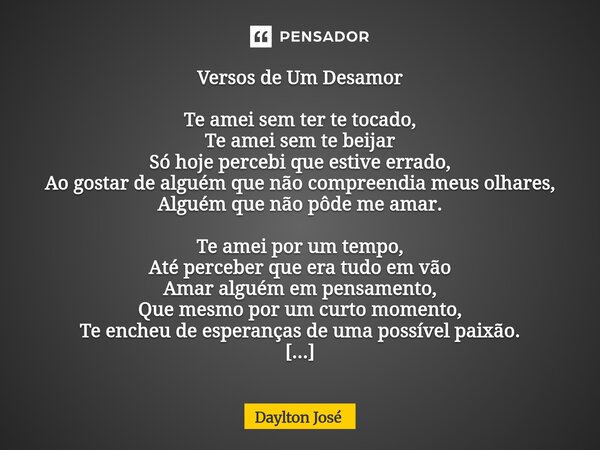 Versos de Um Desamor Te amei sem ter te tocado, Te amei sem te beijar Só hoje percebi que estive errado, Ao gostar de alguém que não compreendia meus olhares, ... Frase de Daylton José.