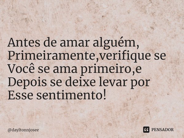 ⁠Antes de amar alguém,
Primeiramente,verifique se
Você se ama primeiro,e
Depois se deixe levar por
Esse sentimento!... Frase de dayltonnjosee.