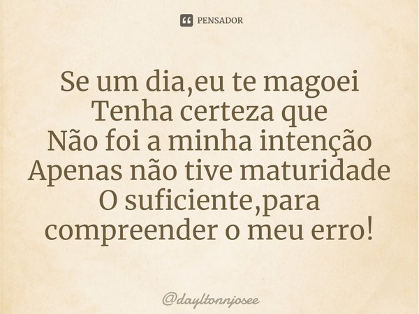 ⁠Se um dia,eu te magoei
Tenha certeza que
Não foi a minha intenção
Apenas não tive maturidade
O suficiente,para compreender o meu erro!... Frase de dayltonnjosee.