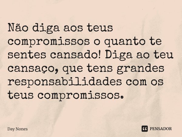 ⁠Não diga aos teus compromissos o quanto te sentes cansado! Diga ao teu cansaço, que tens grandes responsabilidades com os teus compromissos.... Frase de Day Nones.