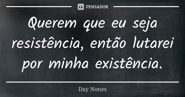 Querem que eu seja resistência, então lutarei por minha existência.... Frase de Day Nones.