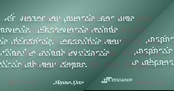 Às vezes eu queria ser uma novela. Escreveria minha própria história, escolhia meu próprio final e ainda evitaria o desperdício do meu tempo.... Frase de Dayna Lyra.