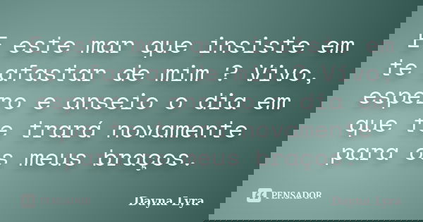 E este mar que insiste em te afastar de mim ? Vivo, espero e anseio o dia em que te trará novamente para os meus braços.... Frase de Dayna Lyra.