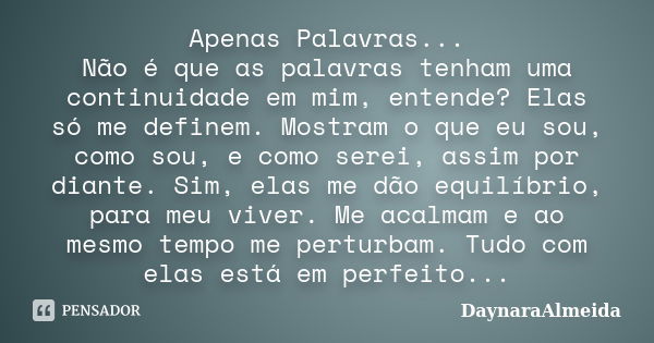 Apenas Palavras... Não é que as palavras tenham uma continuidade em mim, entende? Elas só me definem. Mostram o que eu sou, como sou, e como serei, assim por di... Frase de DaynaraAlmeida.