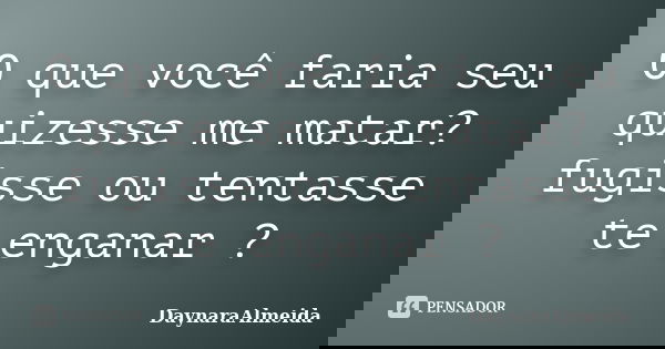 O que você faria seu quizesse me matar? fugisse ou tentasse te enganar ?... Frase de DaynaraAlmeida.
