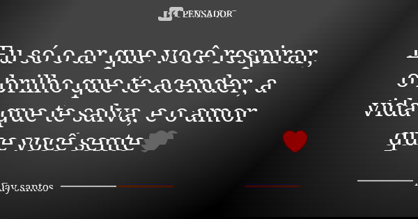 Eu só o ar que você respirar, o brilho que te acender, a vida que te salva, e o amor que você sente❤️... Frase de Day santos.