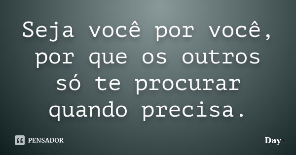 Seja você por você, por que os outros só te procurar quando precisa.... Frase de Day.