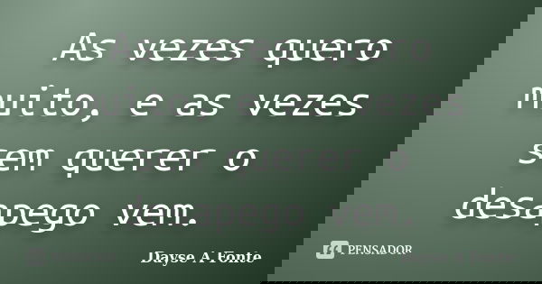 As vezes quero muito, e as vezes sem querer o desapego vem.... Frase de Dayse A.Fonte.