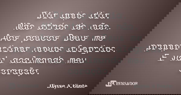 Dia após dia. Não atrás de não. Aos poucos Deus me proporciona novas alegrias. E vai acalmando meu coração.... Frase de Dayse A Fonte.