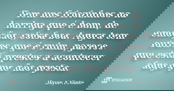 Tem uns friozinhos na barriga que é bom, de emoção, coisa boa. Agora tem outros que é ruim, parece que está prestes a acontecer algo que não presta.... Frase de Dayse A.Fonte.