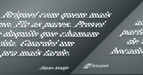 Briguei com quem mais amo. Fiz as pazes. Provei parte daquilo que chamam de vida. Guardei um bocado pra mais tarde.... Frase de Dayse Araújo.