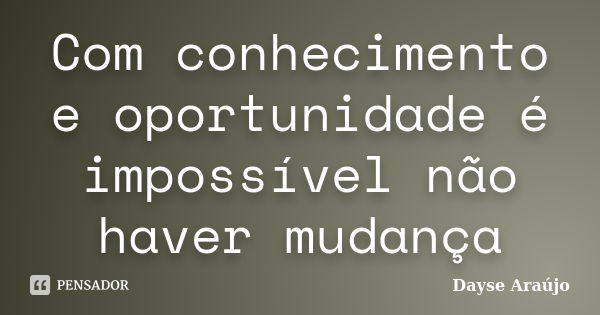 Com conhecimento e oportunidade é impossível não haver mudança... Frase de Dayse Araújo.