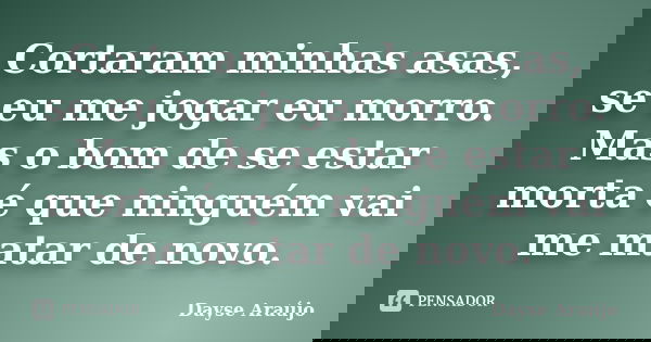 Cortaram minhas asas, se eu me jogar eu morro. Mas o bom de se estar morta é que ninguém vai me matar de novo.... Frase de Dayse Araújo.