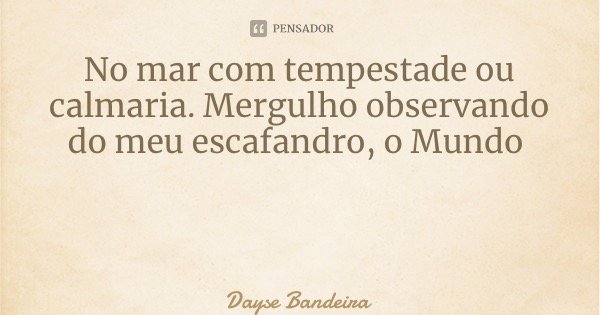 No mar com tempestade ou calmaria. Mergulho observando do meu escafandro, o Mundo... Frase de Dayse Bandeira.
