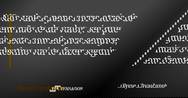 Não vale a pena corre atrás de quem não te da valor, sei que queria esta com ele pra sempre, mais o destino vai te fazer seguir em frente.... Frase de Dayse Cavalcante.