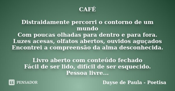 CAFÉ Distraidamente percorri o contorno de um mundo Com poucas olhadas para dentro e para fora. Luzes acesas, olfatos abertos, ouvidos aguçados Encontrei a comp... Frase de Dayse de Paula - Poetisa.