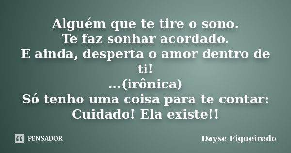 Alguém que te tire o sono. Te faz sonhar acordado. E ainda, desperta o amor dentro de ti! ...(irônica) Só tenho uma coisa para te contar: Cuidado! Ela existe!!... Frase de Dayse Figueiredo.