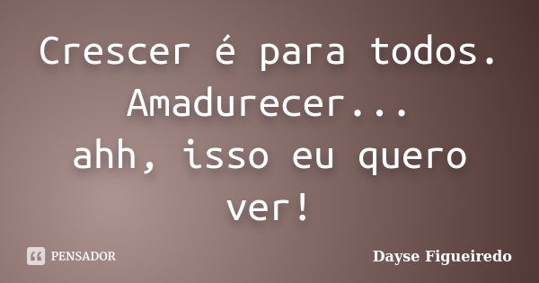 Crescer é para todos. Amadurecer... ahh, isso eu quero ver!... Frase de Dayse Figueiredo.