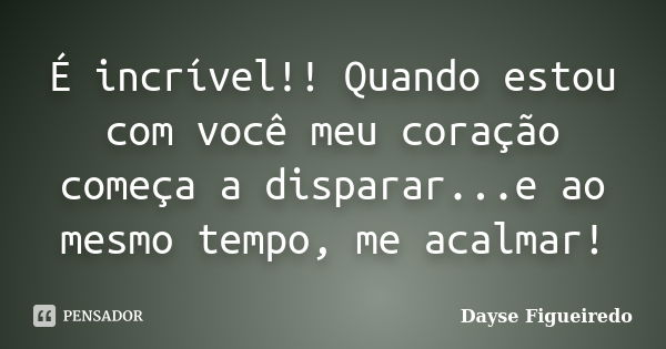 É incrível!! Quando estou com você meu coração começa a disparar...e ao mesmo tempo, me acalmar!... Frase de Dayse Figueiredo.