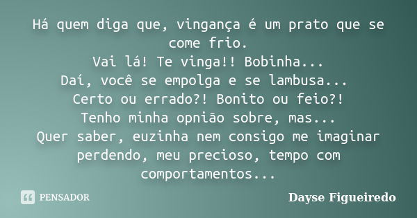 Há quem diga que, vingança é um prato que se come frio. Vai lá! Te vinga!! Bobinha... Daí, você se empolga e se lambusa... Certo ou errado?! Bonito ou feio?! Te... Frase de Dayse Figueiredo.