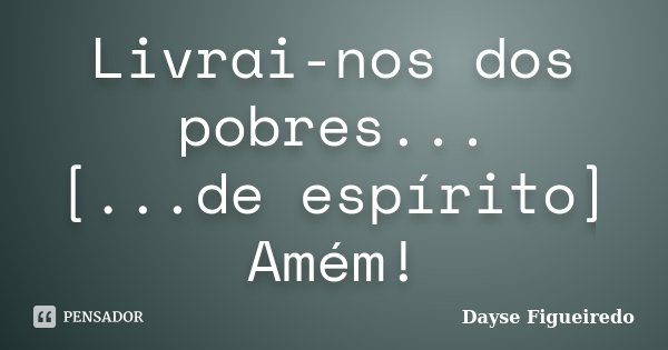 Livrai-nos dos pobres... [...de espírito] Amém!... Frase de Dayse Figueiredo.