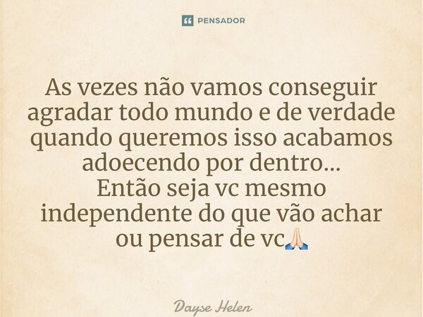 ⁠As vezes não vamos conseguir agradar todo mundo e de verdade quando queremos isso acabamos adoecendo por dentro… Então seja vc mesmo independente do que vão ac... Frase de Dayse helen.