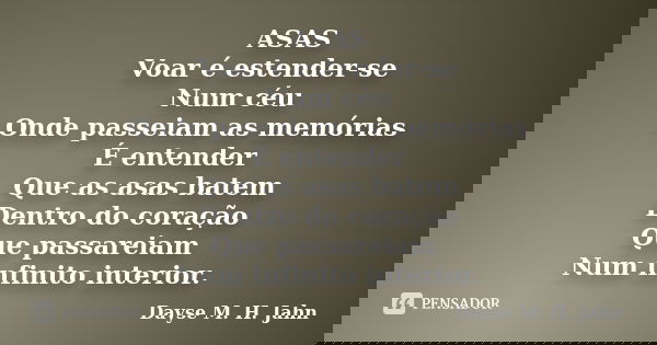 ASAS Voar é estender-se Num céu Onde passeiam as memórias É entender Que as asas batem Dentro do coração Que passareiam Num infinito interior.... Frase de Dayse M. H. Jahn.