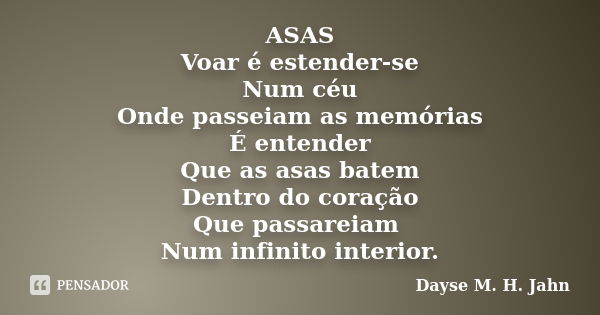 ASAS Voar é estender-se Num céu Onde passeiam as memórias É entender Que as asas batem Dentro do coração Que passareiam Num infinito interior.... Frase de Dayse M. H. Jahn.