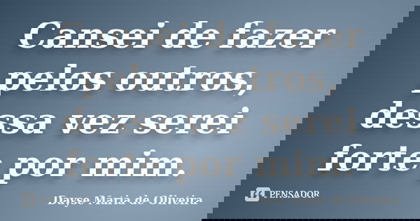 Cansei de fazer pelos outros, dessa vez serei forte por mim.... Frase de Dayse Maria de Oliveira.