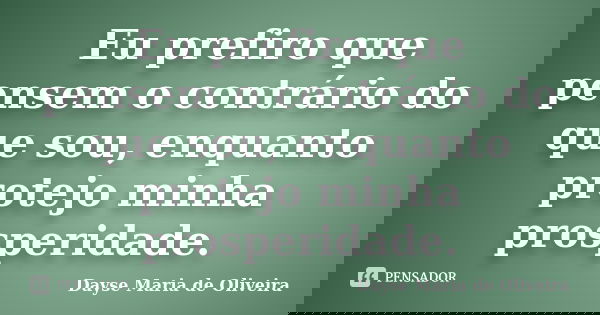 Eu prefiro que pensem o contrário do que sou, enquanto protejo minha prosperidade.... Frase de Dayse Maria de Oliveira.