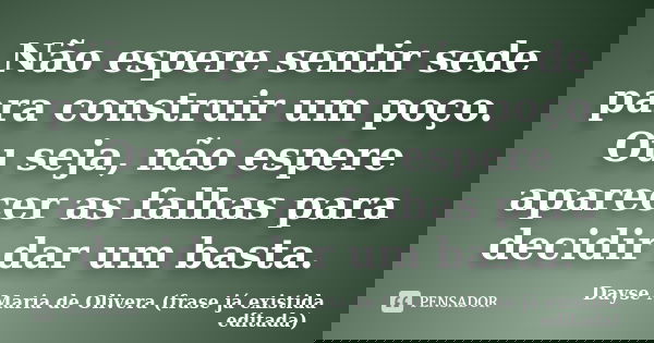 Não espere sentir sede para construir um poço. Ou seja, não espere aparecer as falhas para decidir dar um basta.... Frase de Dayse Maria de Olivera (frase já existida editada).