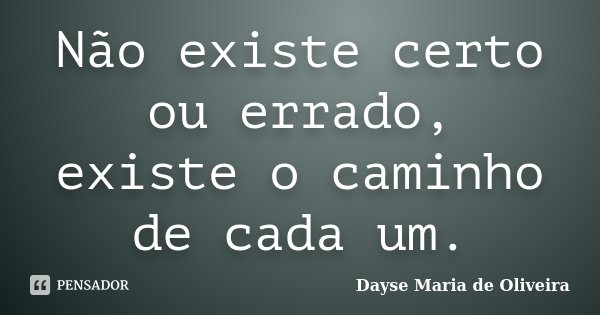 Não existe certo ou errado, existe o caminho de cada um.... Frase de Dayse Maria de Oliveira.