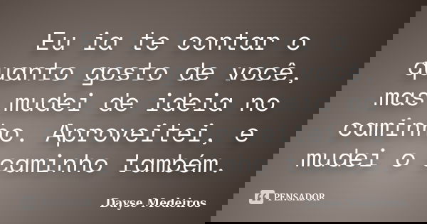 Eu ia te contar o quanto gosto de você, mas mudei de ideia no caminho. Aproveitei, e mudei o caminho também.... Frase de Dayse Medeiros.