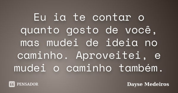 Eu ia te contar o quanto gosto de você, mas mudei de ideia no caminho. Aproveitei, e mudei o caminho também.... Frase de Dayse Medeiros.