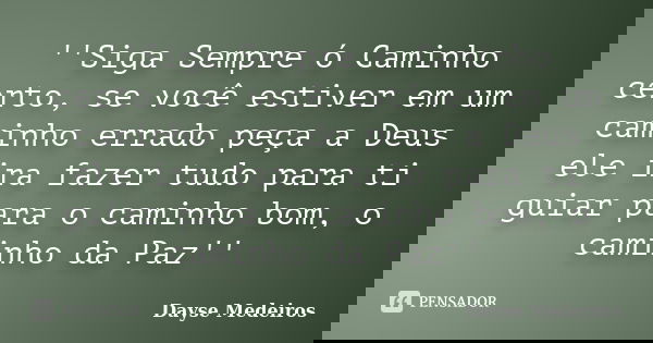 ''Siga Sempre ó Caminho certo, se você estiver em um caminho errado peça a Deus ele ira fazer tudo para ti guiar para o caminho bom, o caminho da Paz''... Frase de Dayse Medeiros.