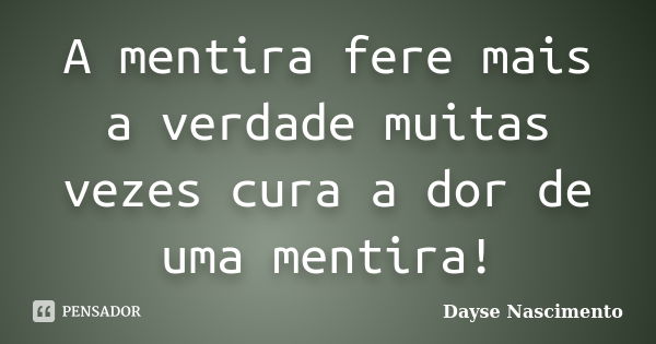 A mentira fere mais a verdade muitas vezes cura a dor de uma mentira!... Frase de Dayse Nascimento.