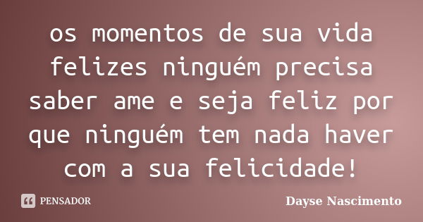 os momentos de sua vida felizes ninguém precisa saber ame e seja feliz por que ninguém tem nada haver com a sua felicidade!... Frase de Dayse Nascimento.