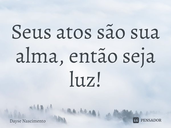 ⁠Seus atos são sua alma, então seja luz!... Frase de Dayse Nascimento.