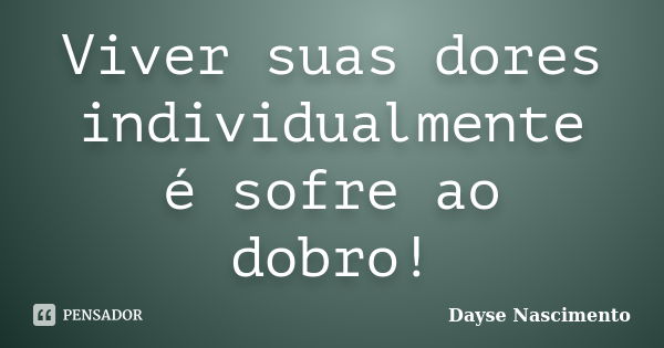 Viver suas dores individualmente é sofre ao dobro!... Frase de Dayse Nascimento.