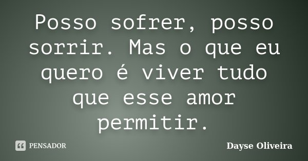 Posso sofrer, posso sorrir. Mas o que eu quero é viver tudo que esse amor permitir.... Frase de Dayse Oliveira.