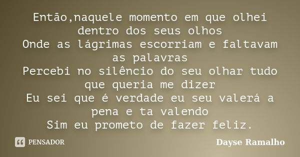 Então,naquele momento em que olhei dentro dos seus olhos Onde as lágrimas escorriam e faltavam as palavras Percebi no silêncio do seu olhar tudo que queria me d... Frase de Dayse Ramalho.