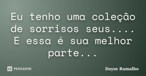 Eu tenho uma coleção de sorrisos seus.... E essa é sua melhor parte...... Frase de Dayse Ramalho.