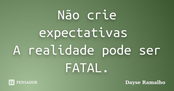 Não crie expectativas A realidade pode ser FATAL.... Frase de Dayse Ramalho.