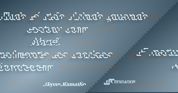 Tudo é tão lindo quando estou com Você. E naturalmente as coisas Acontecem... Frase de Dayse Ramalho.