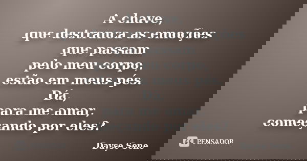 A chave, que destranca as emoções que passam pelo meu corpo, estão em meus pés. Dá, para me amar, começando por eles?... Frase de Dayse Sene.