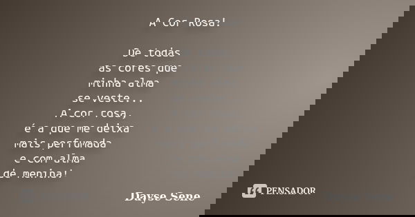 A Cor Rosa! De todas as cores que minha alma se veste... A cor rosa, é a que me deixa mais perfumada e com alma de menina!... Frase de Dayse Sene.