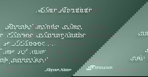 Alma Bordada Bordei minha alma, com flores alaranjadas e lilases... E me vi num céu de paraíso!... Frase de Dayse Sene.