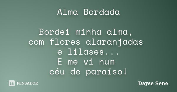 Alma Bordada Bordei minha alma, com flores alaranjadas e lilases... E me vi num céu de paraíso!... Frase de Dayse Sene.