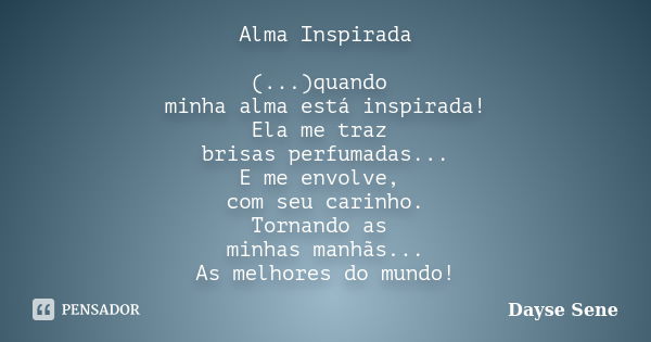 Alma Inspirada (...)quando minha alma está inspirada! Ela me traz brisas perfumadas... E me envolve, com seu carinho. Tornando as minhas manhãs... As melhores d... Frase de Dayse Sene.